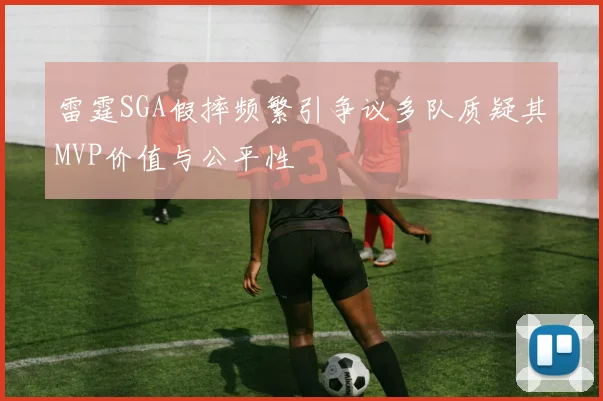 雷霆SGA假摔频繁引争议多队质疑其MVP价值与公平性