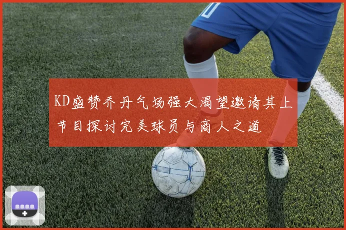 KD盛赞乔丹气场强大渴望邀请其上节目探讨完美球员与商人之道
