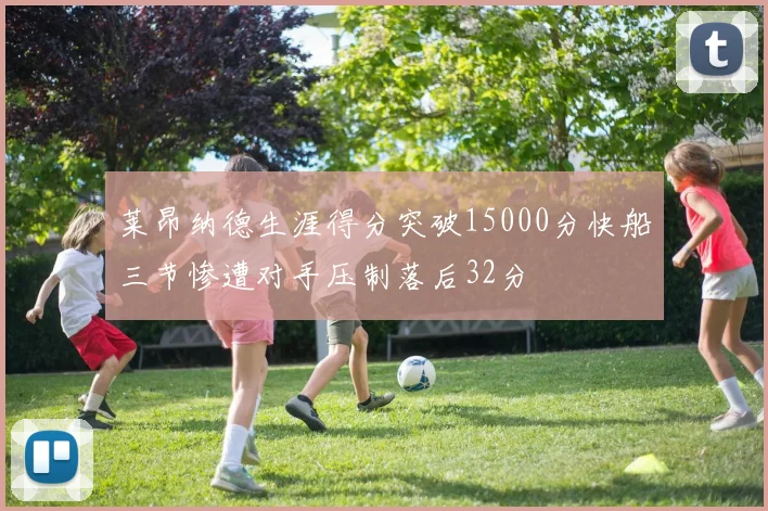 莱昂纳德生涯得分突破15000分快船三节惨遭对手压制落后32分