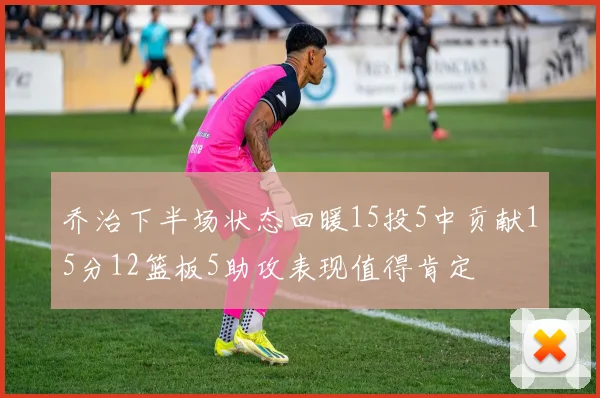 乔治下半场状态回暖15投5中贡献15分12篮板5助攻表现值得肯定
