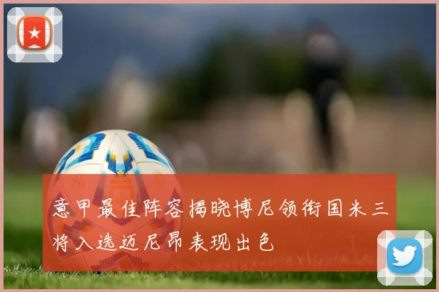 意甲最佳阵容揭晓博尼领衔国米三将入选迈尼昂表现出色