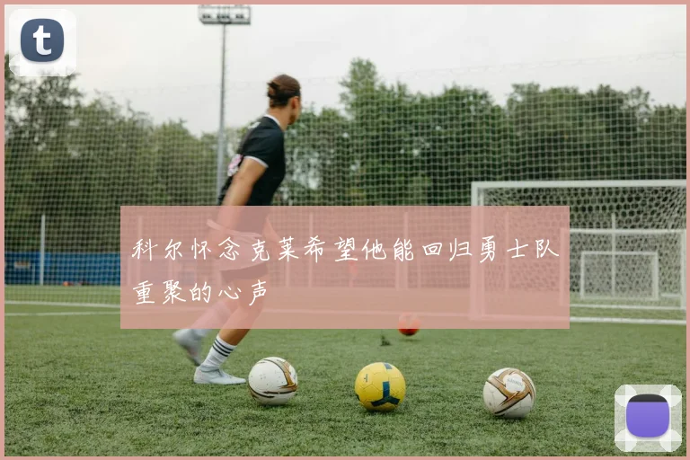 科尔怀念克莱希望他能回归勇士队重聚的心声