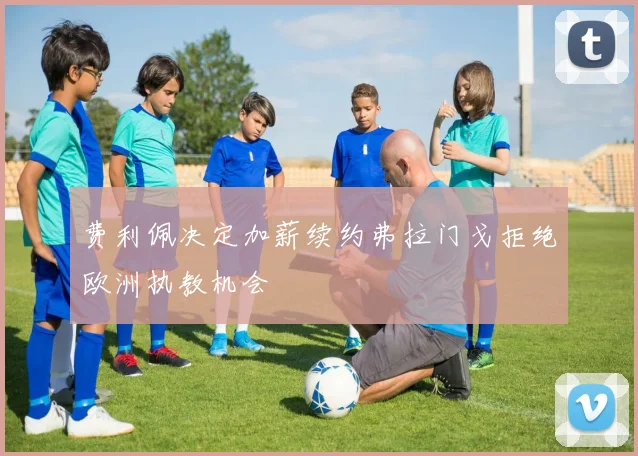费利佩决定加薪续约弗拉门戈拒绝欧洲执教机会