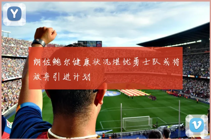 朗佐鲍尔健康状况堪忧勇士队或将放弃引进计划