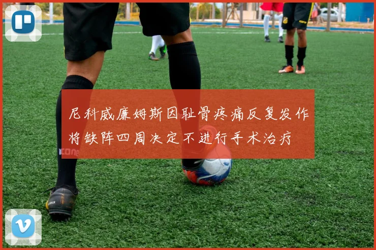 尼科威廉姆斯因耻骨疼痛反复发作将缺阵四周决定不进行手术治疗
