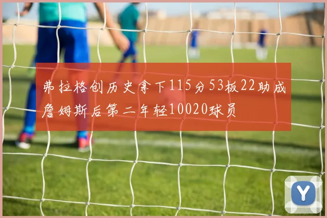 弗拉格创历史拿下115分53板22助成詹姆斯后第二年轻10020球员