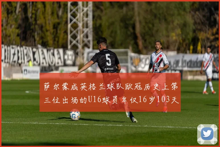 萨尔蒙成英格兰球队欧冠历史上第三位出场的U16球员年仅16岁103天