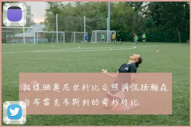 拓媒晒奥尼尔科比合照调侃杨瀚森与布雷克韦斯利的奇妙对比