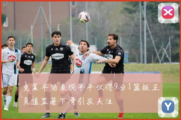 克莱半场表现平平仅得9分1篮板正负值显著下滑引发关注