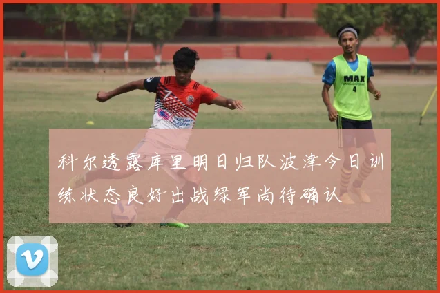 科尔透露库里明日归队波津今日训练状态良好出战绿军尚待确认