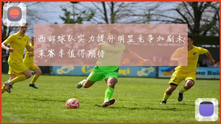 西部球队实力提升明显竞争加剧未来赛季值得期待