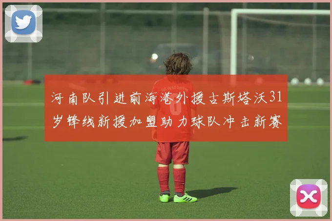 河南队引进前海港外援古斯塔沃31岁锋线新援加盟助力球队冲击新赛季