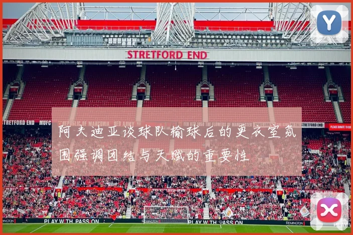 阿夫迪亚谈球队输球后的更衣室氛围强调团结与天赋的重要性
