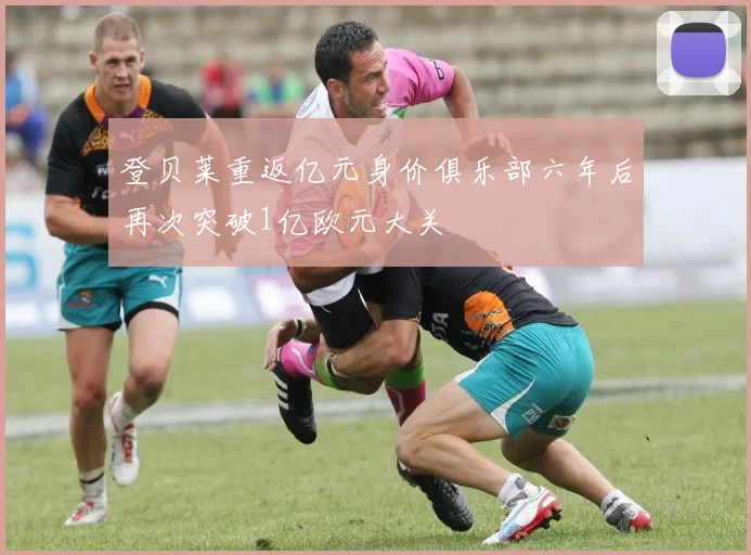登贝莱重返亿元身价俱乐部六年后再次突破1亿欧元大关